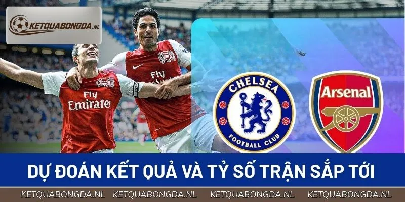 Dự đoán kết quả và tỷ số trận Arsenal vs Chelsea sắp tới