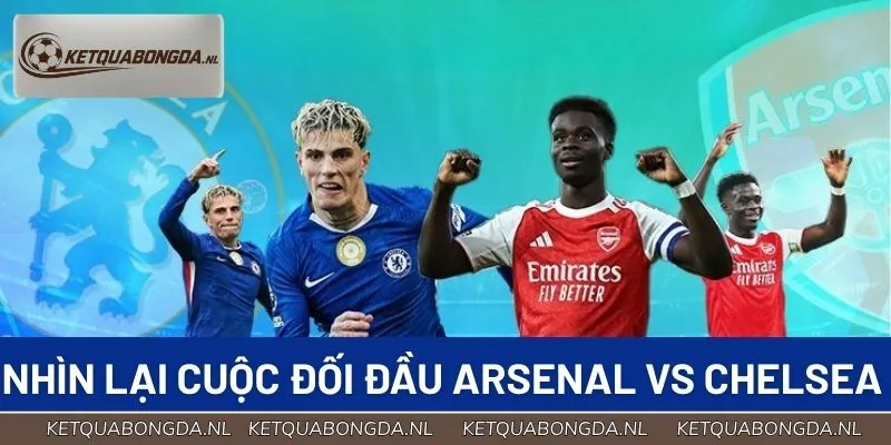 Nhìn lại toàn cảnh cuộc đối đầu Arsenal vs Chelsea