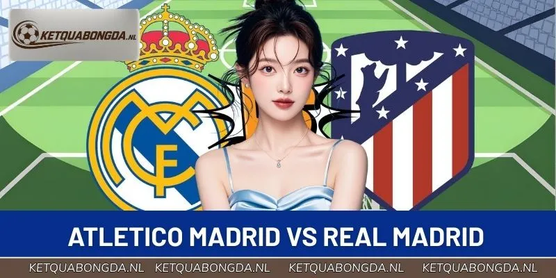 Atletico Madrid vs Real Madrid - Trận Derby Hấp Dẫn