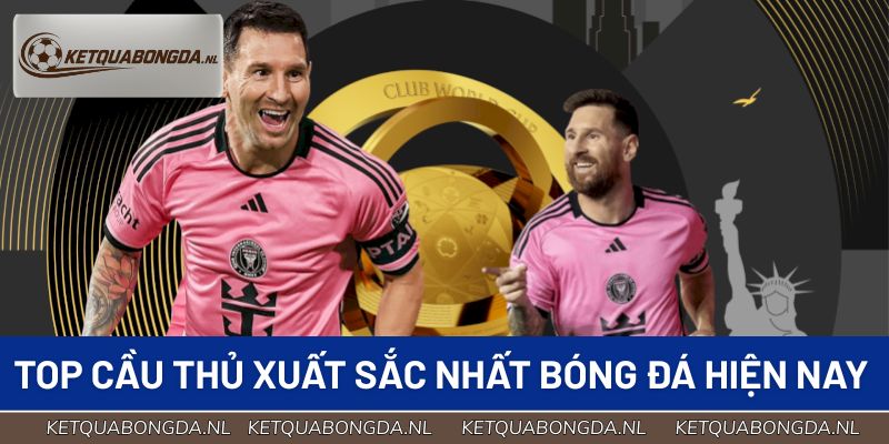 Top các cầu thủ xuất sắc nhất bóng đá hiện nay