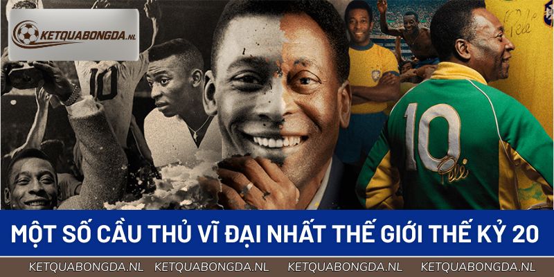 Một số cầu thủ vĩ đại nhất thế giới nổi tiếng ở thế kỷ 20