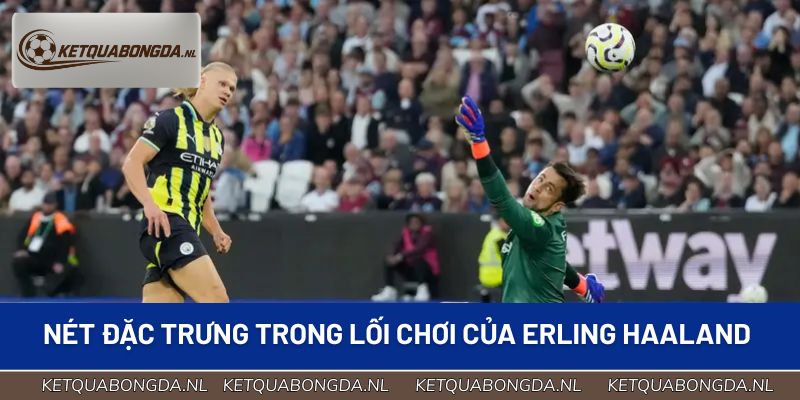Những nét đặc trưng chỉ có trong lối chơi của Erling Haaland