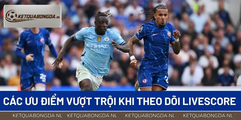 Tổng hợp ưu điểm vượt trội khi theo dõi Livescore trực tuyến