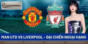 Man Utd vs Liverpool - Cuộc Đại Chiến Của Ngoại Hạng Anh