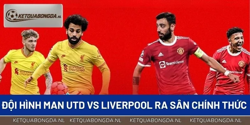 Điểm mặt đội hình Man Utd vs Liverpool ra sân chính thức