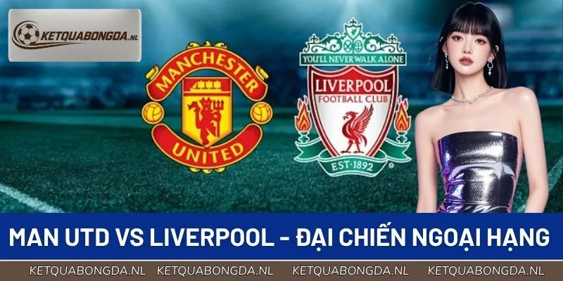 Man Utd vs Liverpool - Cuộc Đại Chiến Của Ngoại Hạng Anh
