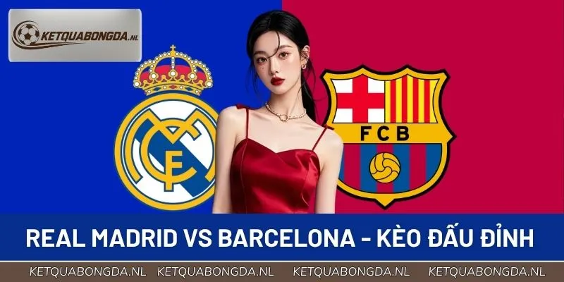 Real Madrid Vs Barcelona - Kèo Đấu Đỉnh Không Thể Bỏ Qua