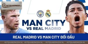 Real Madrid Vs Man City Đối Đầu – Hai Gã Khổng Lồ Chạm Trán