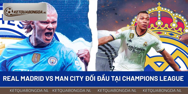 Real Madrid vs Man City đối đầu đầy duyên nợ tại Champions League