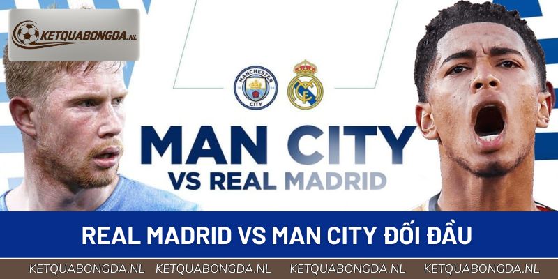 Real Madrid Vs Man City Đối Đầu – Hai Gã Khổng Lồ Chạm Trán